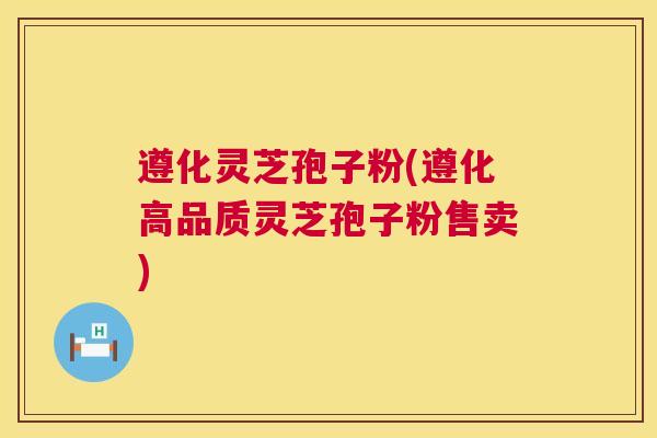 遵化灵芝孢子粉(遵化高品质灵芝孢子粉售卖)