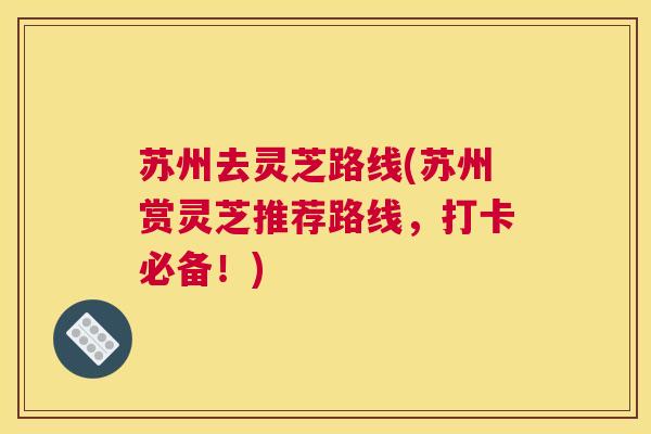 苏州去灵芝路线(苏州赏灵芝推荐路线，打卡必备！)