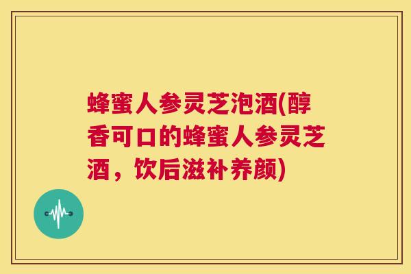 蜂蜜人参灵芝泡酒(醇香可口的蜂蜜人参灵芝酒，饮后滋补养颜)
