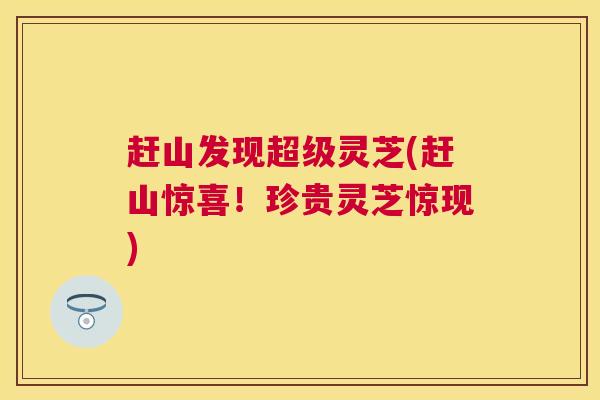 赶山发现超级灵芝(赶山惊喜！珍贵灵芝惊现)