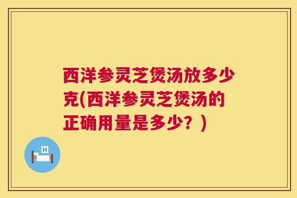 西洋参灵芝煲汤放多少克(西洋参灵芝煲汤的正确用量是多少？)
