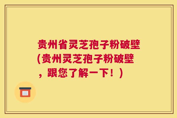 贵州省灵芝孢子粉破壁(贵州灵芝孢子粉破壁，跟您了解一下！)