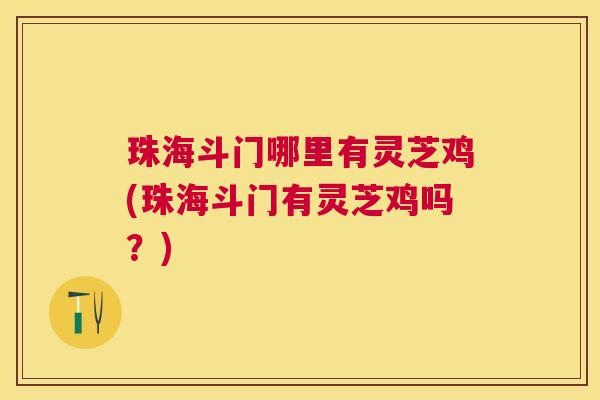 珠海斗门哪里有灵芝鸡(珠海斗门有灵芝鸡吗？)