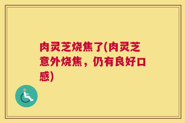 肉灵芝烧焦了(肉灵芝意外烧焦，仍有良好口感)