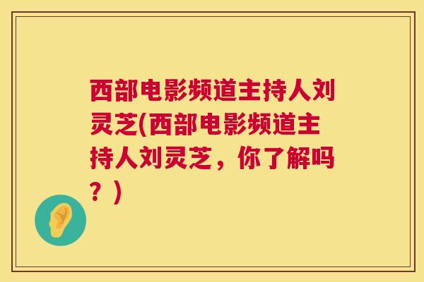西部电影频道主持人刘灵芝(西部电影频道主持人刘灵芝，你了解吗？)