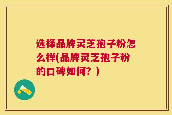 选择品牌灵芝孢子粉怎么样(品牌灵芝孢子粉的口碑如何？)