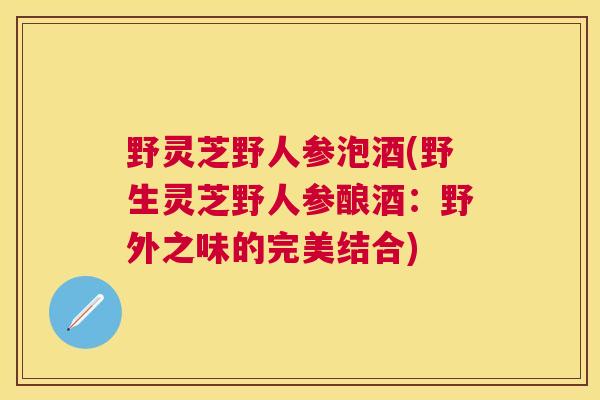 野灵芝野人参泡酒(野生灵芝野人参酿酒：野外之味的完美结合)