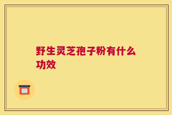 野生灵芝孢子粉有什么功效