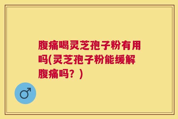 腹痛喝灵芝孢子粉有用吗(灵芝孢子粉能缓解腹痛吗？)