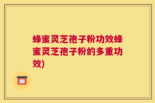 蜂蜜灵芝孢子粉功效蜂蜜灵芝孢子粉的多重功效)