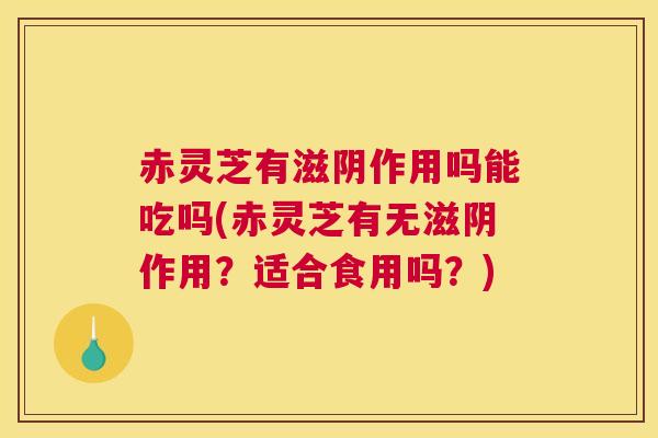 赤灵芝有滋阴作用吗能吃吗(赤灵芝有无滋阴作用？适合食用吗？)