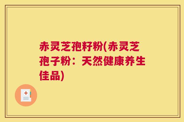 赤灵芝孢籽粉(赤灵芝孢子粉:天然健康养生佳品) 赤灵芝孢籽粉(赤灵芝孢子粉:天然健康养生佳品)