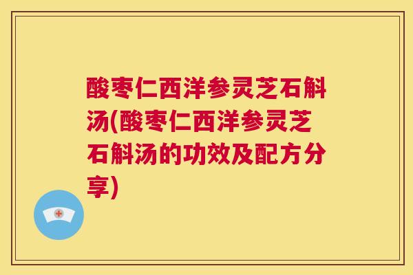 酸枣仁西洋参灵芝石斛汤(酸枣仁西洋参灵芝石斛汤的功效及配方分享) 酸枣仁西洋参灵芝石斛汤(酸枣仁西洋参灵芝石斛汤的功效及配方分享)