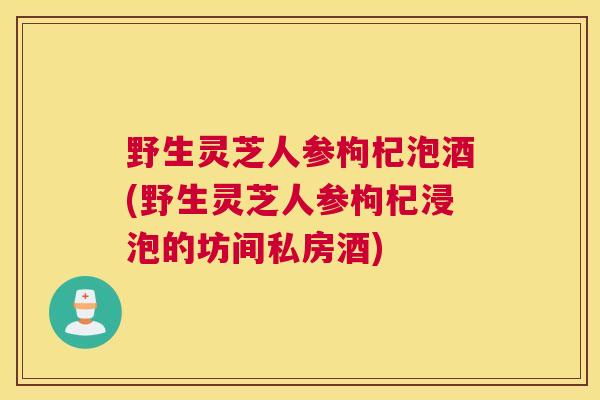 野生灵芝人参枸杞泡酒(野生灵芝人参枸杞浸泡的坊间私房酒)