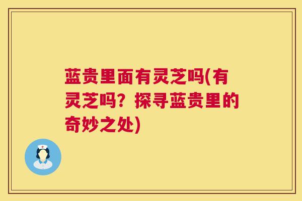 蓝贵里面有灵芝吗(有灵芝吗？探寻蓝贵里的奇妙之处)