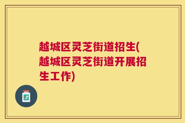 越城区灵芝街道招生(越城区灵芝街道开展招生工作)