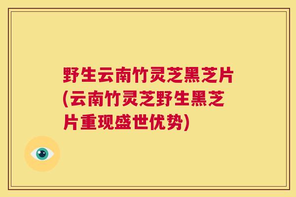 野生云南竹灵芝黑芝片(云南竹灵芝野生黑芝片重现盛世优势)