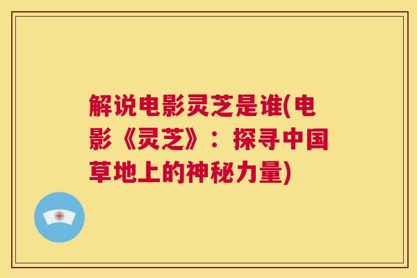 解说电影灵芝是谁(电影《灵芝》：探寻中国草地上的神秘力量)