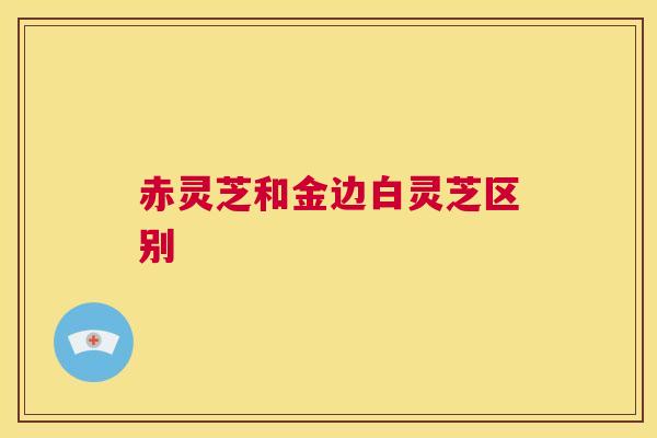 赤灵芝和金边白灵芝区别
