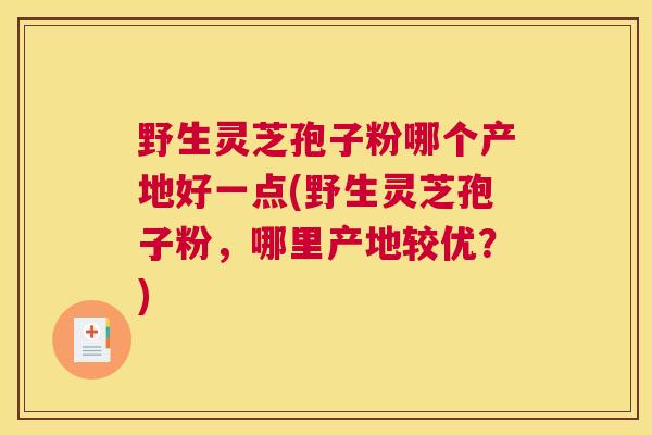 野生灵芝孢子粉哪个产地好一点(野生灵芝孢子粉，哪里产地较优？)