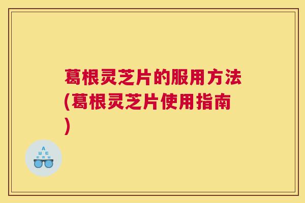 葛根灵芝片的服用方法(葛根灵芝片使用指南)