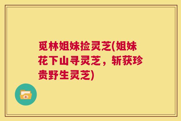 觅林姐妹捡灵芝(姐妹花下山寻灵芝，斩获珍贵野生灵芝)