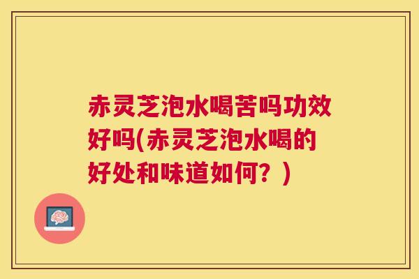 赤灵芝泡水喝苦吗功效好吗(赤灵芝泡水喝的好处和味道如何?) 赤灵芝泡水喝苦吗功效好吗(赤灵芝泡水喝的好处和味道如何?)
