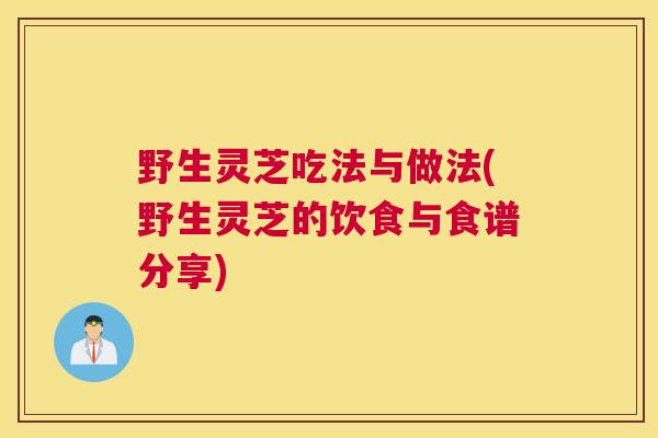 野生灵芝吃法与做法(野生灵芝的饮食与食谱分享)