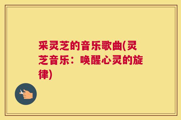 采灵芝的音乐歌曲(灵芝音乐：唤醒心灵的旋律)