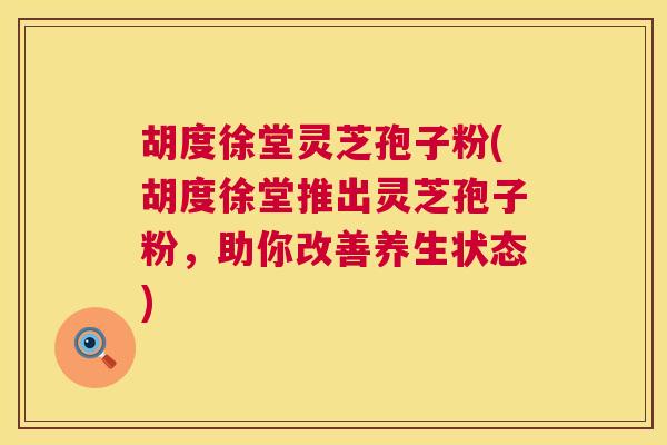 胡度徐堂灵芝孢子粉(胡度徐堂推出灵芝孢子粉，助你改善养生状态)