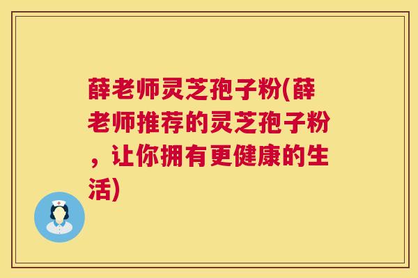 薛老师灵芝孢子粉(薛老师推荐的灵芝孢子粉，让你拥有更健康的生活)