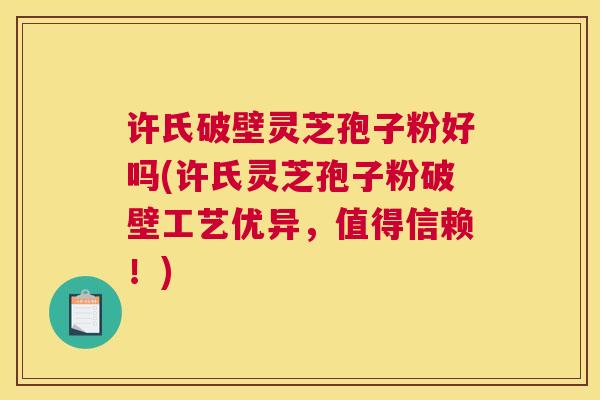 许氏破壁灵芝孢子粉好吗(许氏灵芝孢子粉破壁工艺优异,值得信赖!) 许氏破壁灵芝孢子粉好吗(许氏灵芝孢子粉破壁工艺优异,值得信赖!)