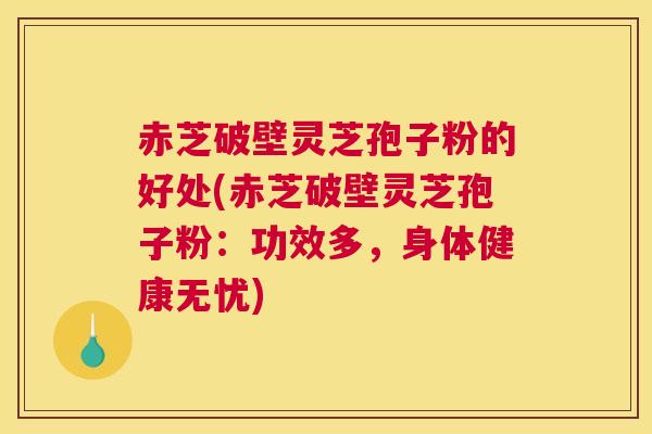 赤芝破壁灵芝孢子粉的好处(赤芝破壁灵芝孢子粉：功效多，身体健康无忧)