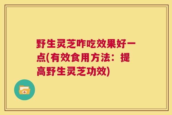 野生灵芝咋吃效果好一点(有效食用方法：提高野生灵芝功效)