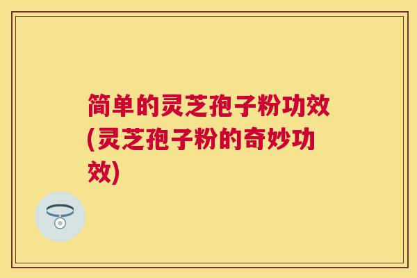简单的灵芝孢子粉功效(灵芝孢子粉的奇妙功效) 简单的灵芝孢子粉功效(灵芝孢子粉的奇妙功效)
