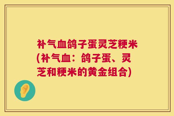 补气血鸽子蛋灵芝粳米(补气血：鸽子蛋、灵芝和粳米的黄金组合)
