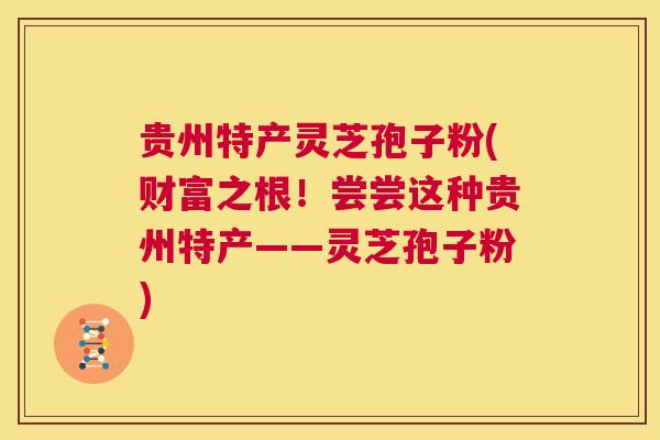 贵州特产灵芝孢子粉(财富之根！尝尝这种贵州特产——灵芝孢子粉)