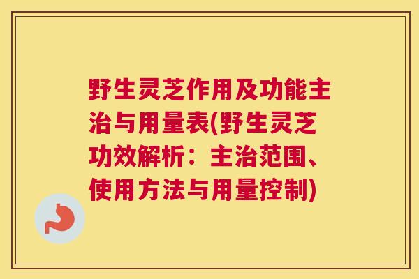 野生灵芝作用及功能主与用量表(野生灵芝功效解析:主范围、使用方法与用量控制) 野生灵芝作用及功能主与用量表(野生灵芝功效解析:主范围、使用方法与用量控制)