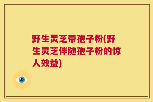 野生灵芝带孢子粉(野生灵芝伴随孢子粉的惊人效益)