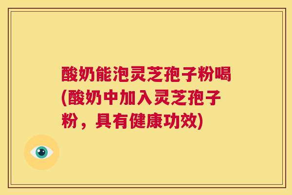 酸奶能泡灵芝孢子粉喝(酸奶中加入灵芝孢子粉，具有健康功效)