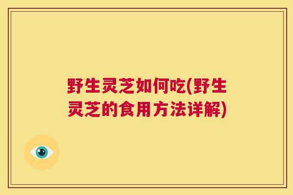 野生灵芝如何吃(野生灵芝的食用方法详解)