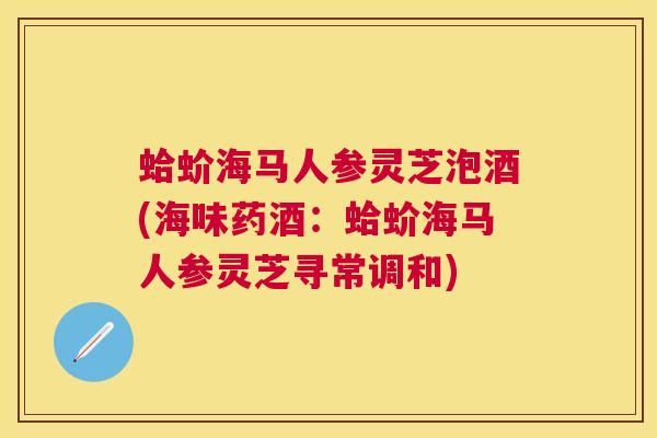 蛤蚧海马人参灵芝泡酒(海味药酒：蛤蚧海马人参灵芝寻常调和)