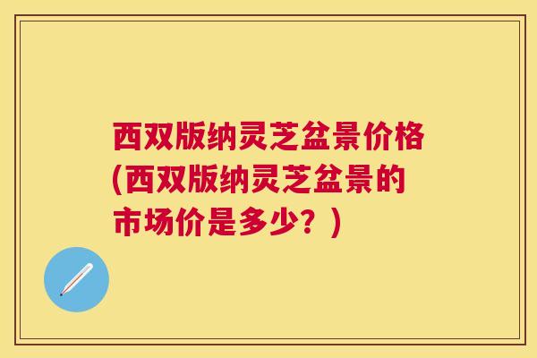 西双版纳灵芝盆景价格(西双版纳灵芝盆景的市场价是多少？)