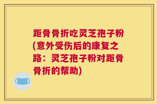距骨骨折吃灵芝孢子粉(意外受伤后的康复之路：灵芝孢子粉对距骨骨折的帮助)