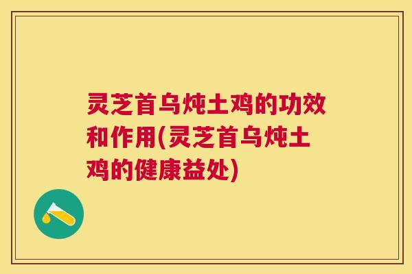 灵芝首乌炖土鸡的功效和作用(灵芝首乌炖土鸡的健康益处)