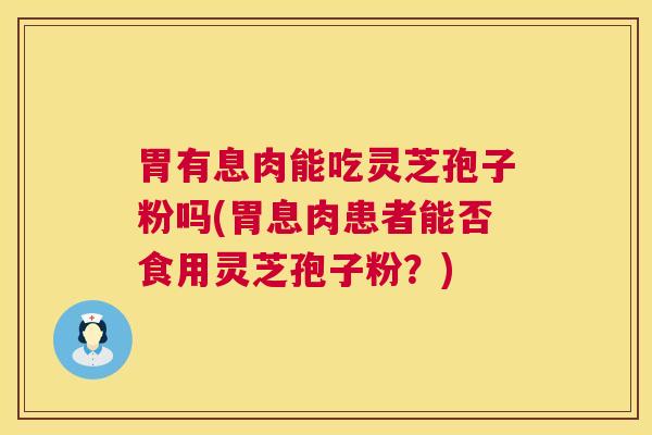 胃有息肉能吃灵芝孢子粉吗(胃息肉患者能否食用灵芝孢子粉?) 胃有息肉能吃灵芝孢子粉吗(胃息肉患者能否食用灵芝孢子粉?)