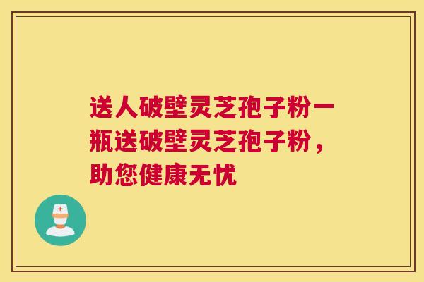 送人破壁灵芝孢子粉一瓶送破壁灵芝孢子粉，助您健康无忧