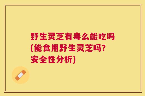 野生灵芝有毒么能吃吗(能食用野生灵芝吗？安全性分析)
