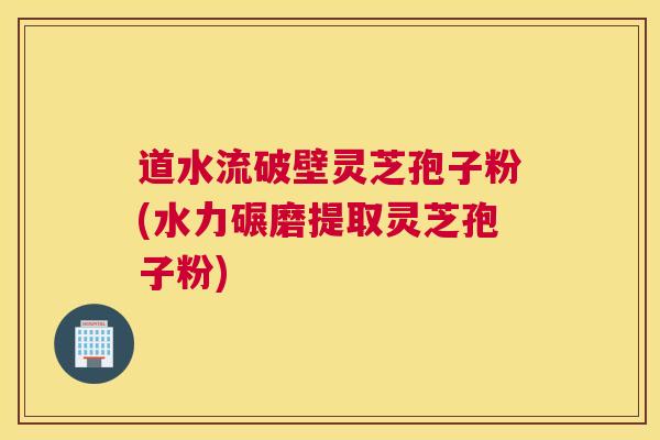 道水流破壁灵芝孢子粉(水力碾磨提取灵芝孢子粉)