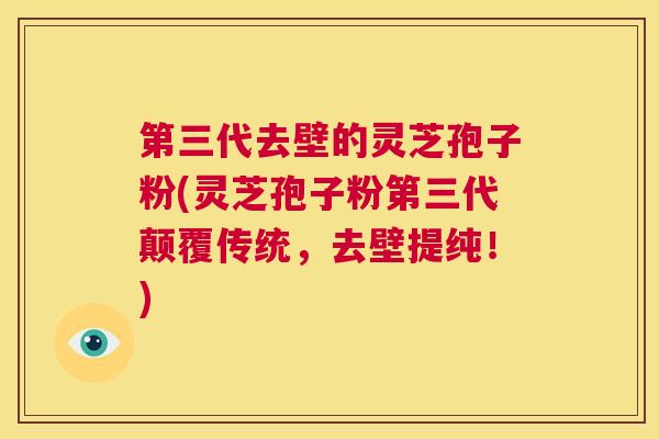 第三代去壁的灵芝孢子粉(灵芝孢子粉第三代颠覆传统，去壁提纯！)